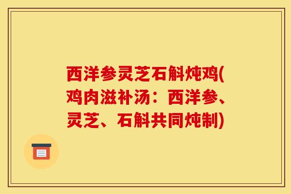 西洋参灵芝石斛炖鸡(鸡肉滋补汤:西洋参、灵芝、石斛共同炖制)