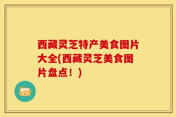 西藏灵芝特产美食图片大全(西藏灵芝美食图片盘点!)