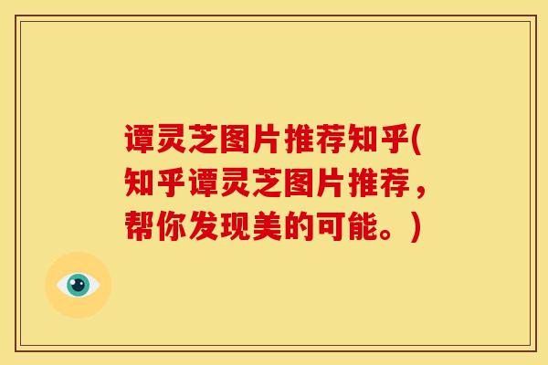 谭灵芝图片推荐知乎(知乎谭灵芝图片推荐，帮你发现美的可能。)