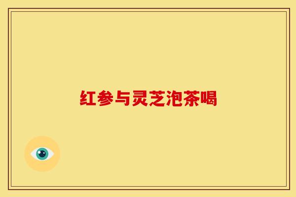 红参与灵芝泡茶喝
