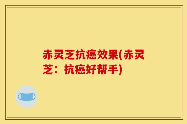 赤灵芝抗癌效果(赤灵芝:抗癌好帮手)