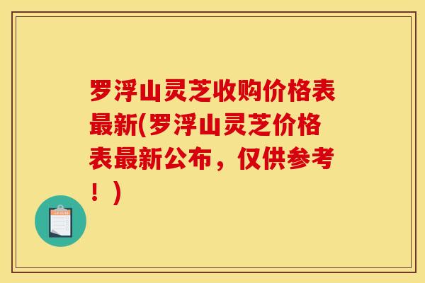 罗浮山灵芝收购价格表最新(罗浮山灵芝价格表最新公布，仅供参考！)