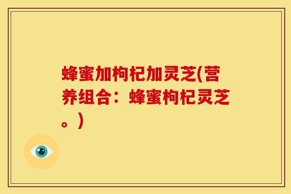 蜂蜜加枸杞加灵芝(营养组合:蜂蜜枸杞灵芝。)