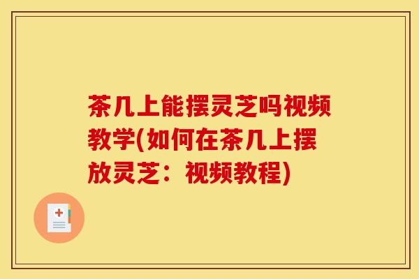 茶几上能摆灵芝吗视频教学(如何在茶几上摆放灵芝:视频教程)