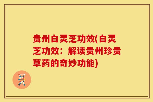 贵州白灵芝功效(白灵芝功效:解读贵州珍贵草药的奇妙功能)
