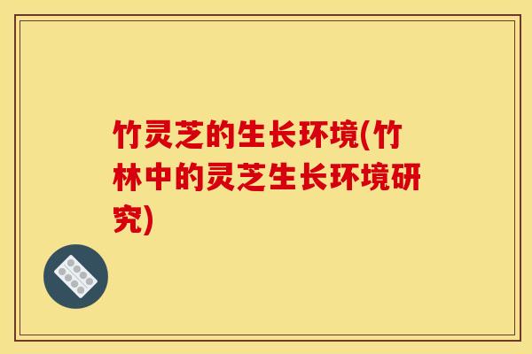 竹灵芝的生长环境(竹林中的灵芝生长环境研究)