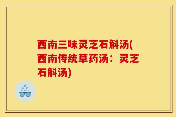 西南三味灵芝石斛汤(西南传统草药汤：灵芝石斛汤)