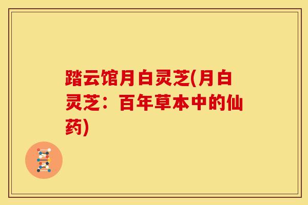 踏云馆月白灵芝(月白灵芝：百年草本中的仙药)