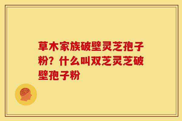 草木家族破壁灵芝孢子粉?什么叫双芝灵芝破壁孢子粉