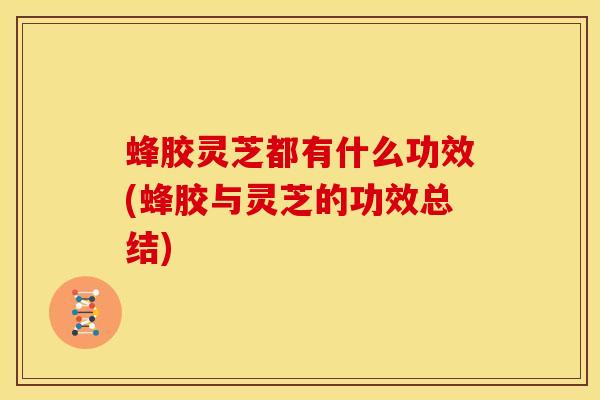 蜂胶灵芝都有什么功效(蜂胶与灵芝的功效总结)