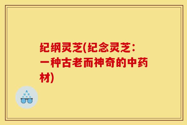 纪纲灵芝(纪念灵芝:一种古老而神奇的中药材)