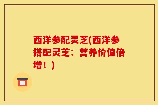 西洋参配灵芝(西洋参搭配灵芝:营养价值倍增!)