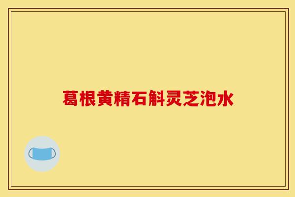 葛根黄精石斛灵芝泡水