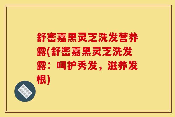 舒密嘉黑灵芝洗发营养露(舒密嘉黑灵芝洗发露:呵护秀发,滋养发根)