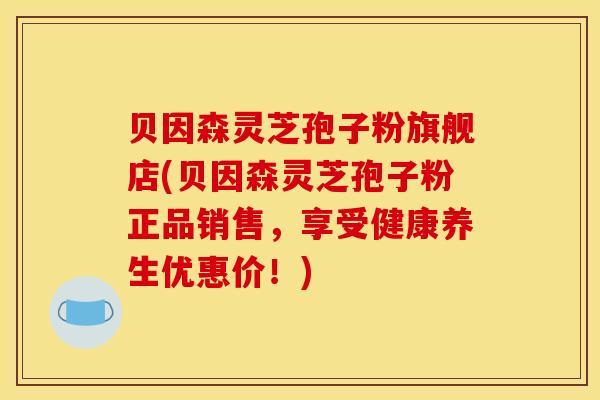 贝因森灵芝孢子粉旗舰店(贝因森灵芝孢子粉正品销售,享受健康养生优惠价!)