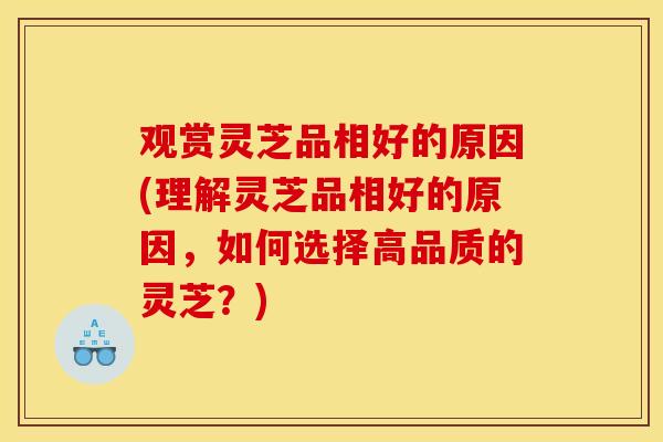 观赏灵芝品相好的原因(理解灵芝品相好的原因，如何选择高品质的灵芝？)