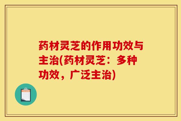 药材灵芝的作用功效与主治(药材灵芝:多种功效,广泛主治)