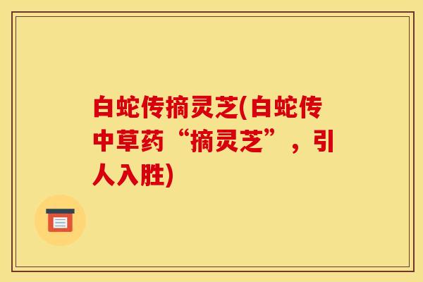 白蛇传摘灵芝(白蛇传中草药“摘灵芝”,引人入胜)