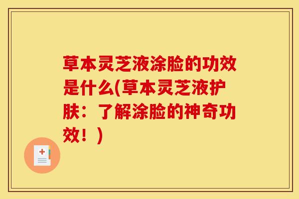 草本灵芝液涂脸的功效是什么(草本灵芝液护肤:了解涂脸的神奇功效!)