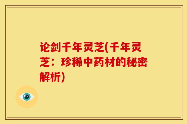 论剑千年灵芝(千年灵芝:珍稀中药材的秘密解析)