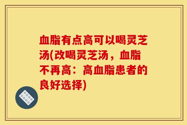 血脂有点高可以喝灵芝汤(改喝灵芝汤,血脂不再高:高血脂患者的良好选择)