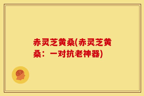赤灵芝黄桑(赤灵芝黄桑:一对抗老神器)