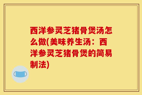 西洋参灵芝猪骨煲汤怎么做(美味养生汤:西洋参灵芝猪骨煲的简易制法)