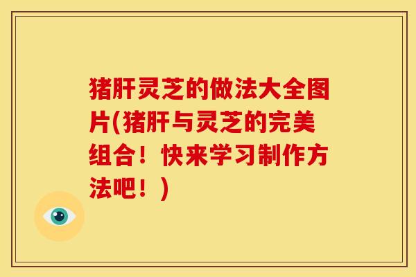 猪肝灵芝的做法大全图片(猪肝与灵芝的完美组合!快来学习制作方法吧!)