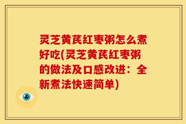灵芝黄芪红枣粥怎么煮好吃(灵芝黄芪红枣粥的做法及口感改进:全新煮法快速简单)