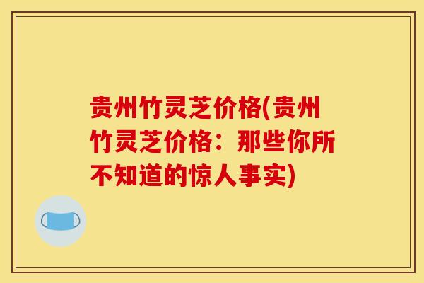 贵州竹灵芝价格(贵州竹灵芝价格:那些你所不知道的惊人事实)