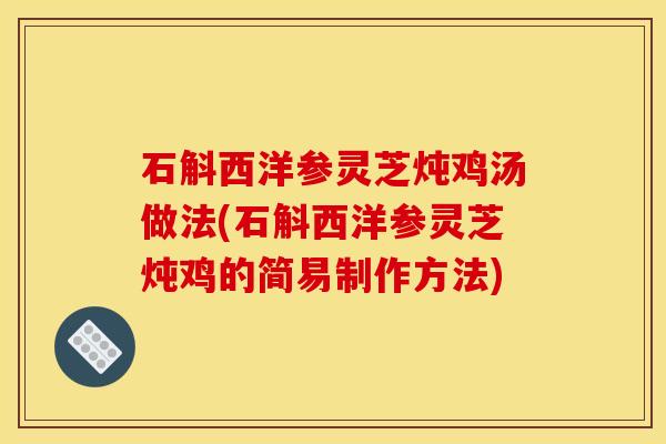 石斛西洋参灵芝炖鸡汤做法(石斛西洋参灵芝炖鸡的简易制作方法)