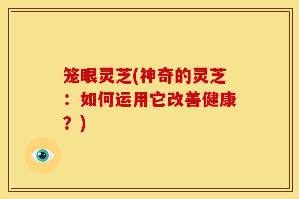 笼眼灵芝(神奇的灵芝：如何运用它改善健康？)