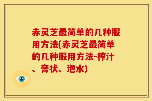 赤灵芝最简单的几种服用方法(赤灵芝最简单的几种服用方法-榨汁、膏状、泡水)