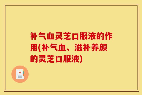 补气血灵芝口服液的作用(补气血、滋补养颜的灵芝口服液)