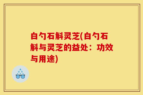 白勺石斛灵芝(白勺石斛与灵芝的益处：功效与用途)