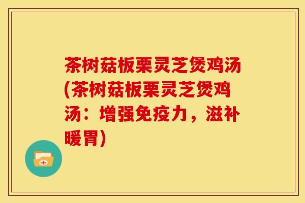 茶树菇板栗灵芝煲鸡汤(茶树菇板栗灵芝煲鸡汤:增强免疫力,滋补暖胃)