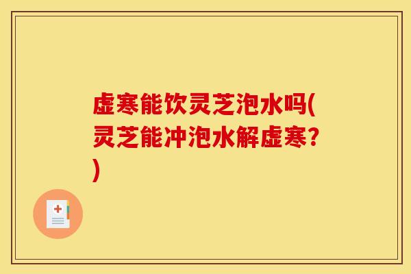 虚寒能饮灵芝泡水吗(灵芝能冲泡水解虚寒？)
