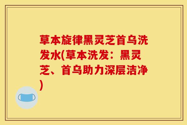草本旋律黑灵芝首乌洗发水(草本洗发：黑灵芝、首乌助力深层洁净)