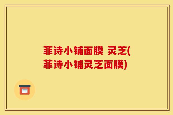 菲诗小铺面膜 灵芝(菲诗小铺灵芝面膜)
