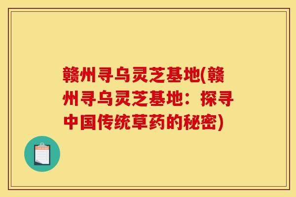 赣州寻乌灵芝基地(赣州寻乌灵芝基地：探寻中国传统草药的秘密)