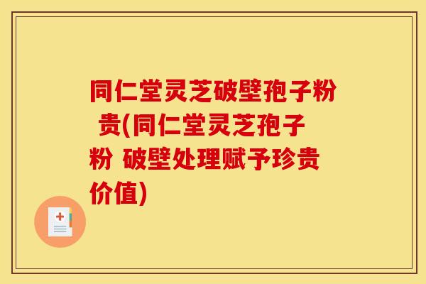 同仁堂灵芝破壁孢子粉 贵(同仁堂灵芝孢子粉 破壁处理赋予珍贵价值)