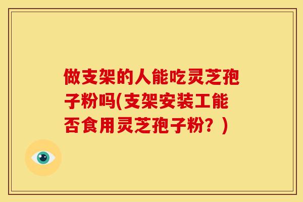 做支架的人能吃灵芝孢子粉吗(支架安装工能否食用灵芝孢子粉？)