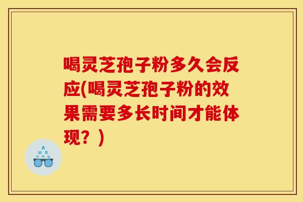 喝灵芝孢子粉多久会反应(喝灵芝孢子粉的效果需要多长时间才能体现?)