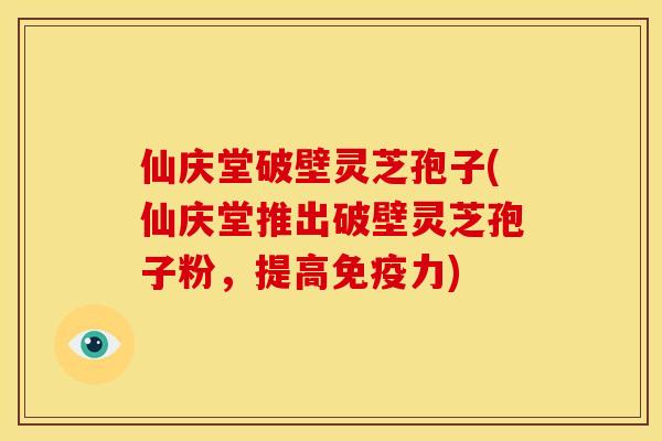 仙庆堂破壁灵芝孢子(仙庆堂推出破壁灵芝孢子粉，提高免疫力)