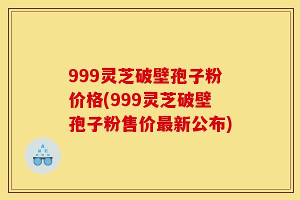 999灵芝破壁孢子粉价格(999灵芝破壁孢子粉售价最新公布)