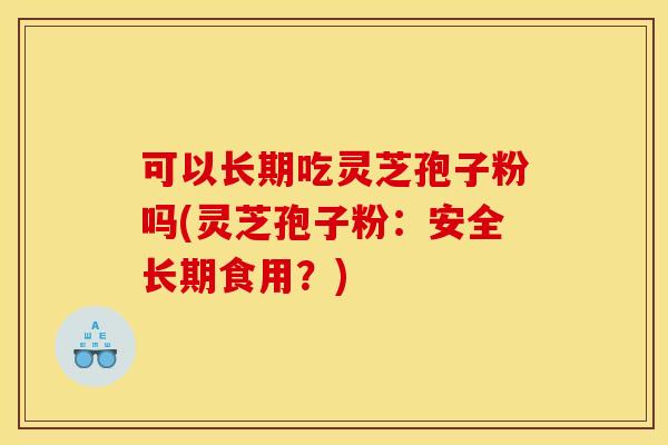 可以长期吃灵芝孢子粉吗(灵芝孢子粉：安全长期食用？)