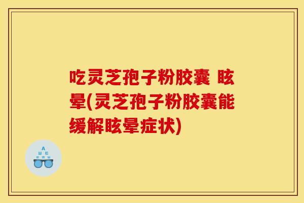 吃灵芝孢子粉胶囊 眩晕(灵芝孢子粉胶囊能缓解眩晕症状)