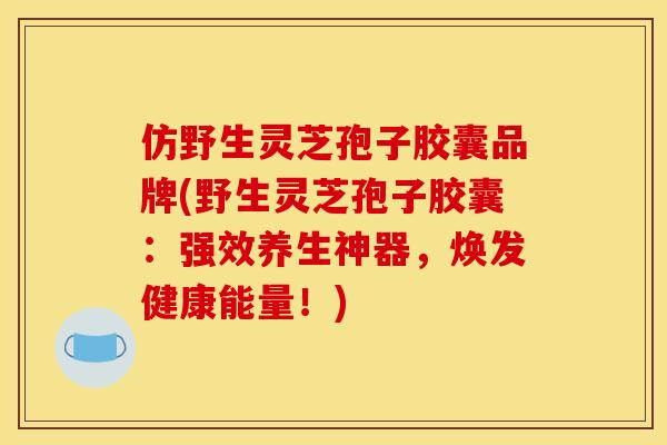 仿野生灵芝孢子胶囊品牌(野生灵芝孢子胶囊:强效养生神器,焕发健康能量!)