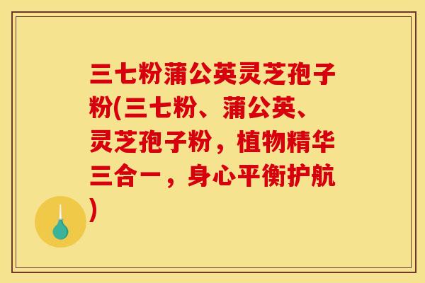 三七粉蒲公英灵芝孢子粉(三七粉、蒲公英、灵芝孢子粉,植物精华三合一,身心平衡护航)