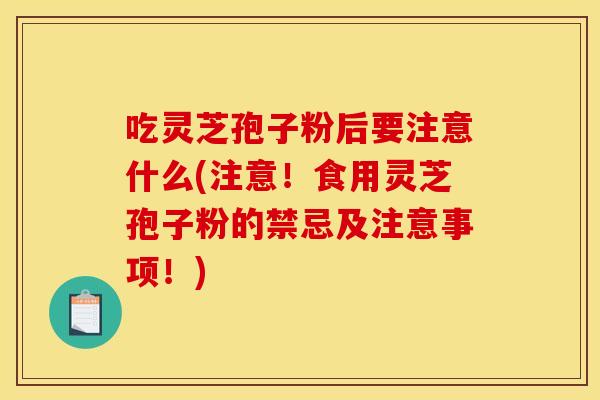 吃灵芝孢子粉后要注意什么(注意！食用灵芝孢子粉的禁忌及注意事项！)